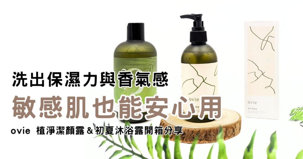 ovie評價｜洗出保濕力與香氣感！敏感肌也能安心用的植淨潔顏露＆初夏沐浴露開箱分享-AG吃貨